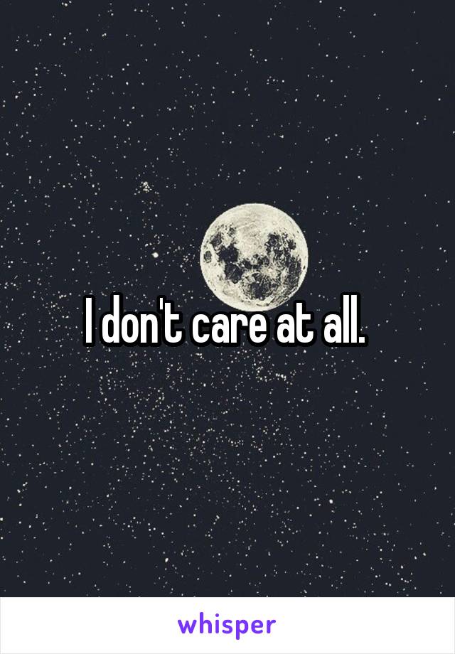 I don't care at all. 