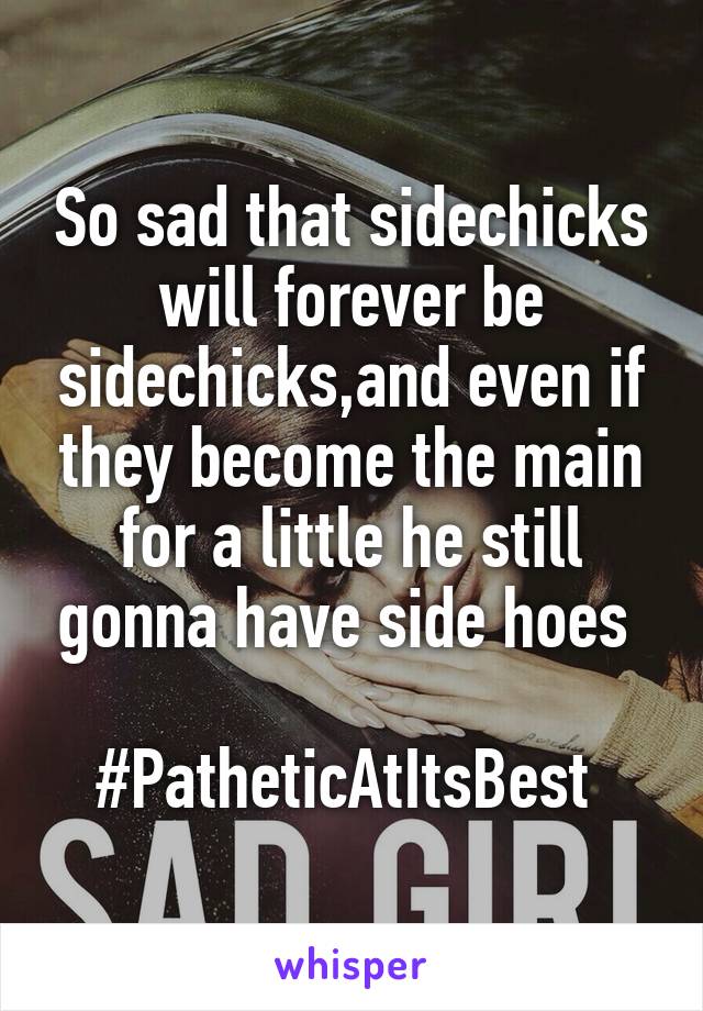 So sad that sidechicks will forever be sidechicks,and even if they become the main for a little he still gonna have side hoes 

#PatheticAtItsBest 