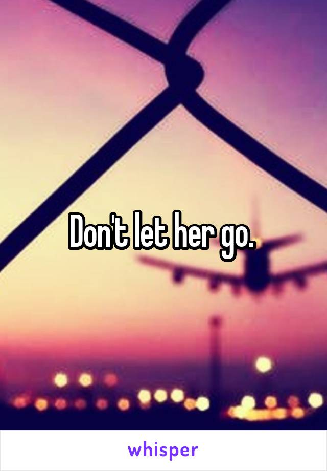 Don't let her go. 