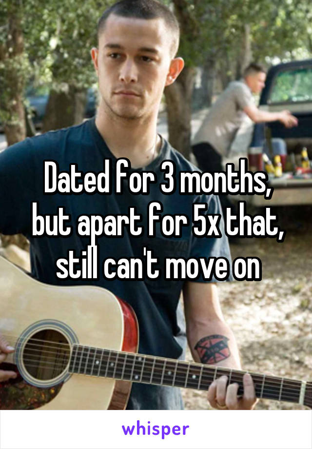 Dated for 3 months, but apart for 5x that, still can't move on