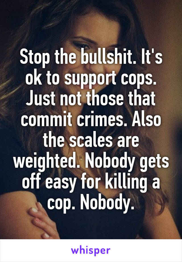 Stop the bullshit. It's ok to support cops. Just not those that commit crimes. Also the scales are weighted. Nobody gets off easy for killing a cop. Nobody.