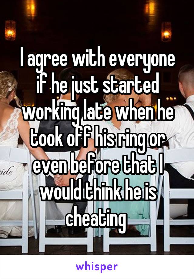 I agree with everyone if he just started working late when he took off his ring or even before that I would think he is cheating 