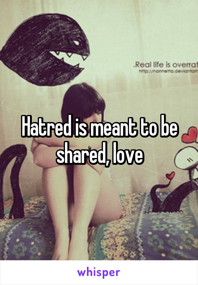 Hatred is meant to be shared, love