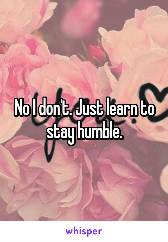 No I don't. Just learn to stay humble.