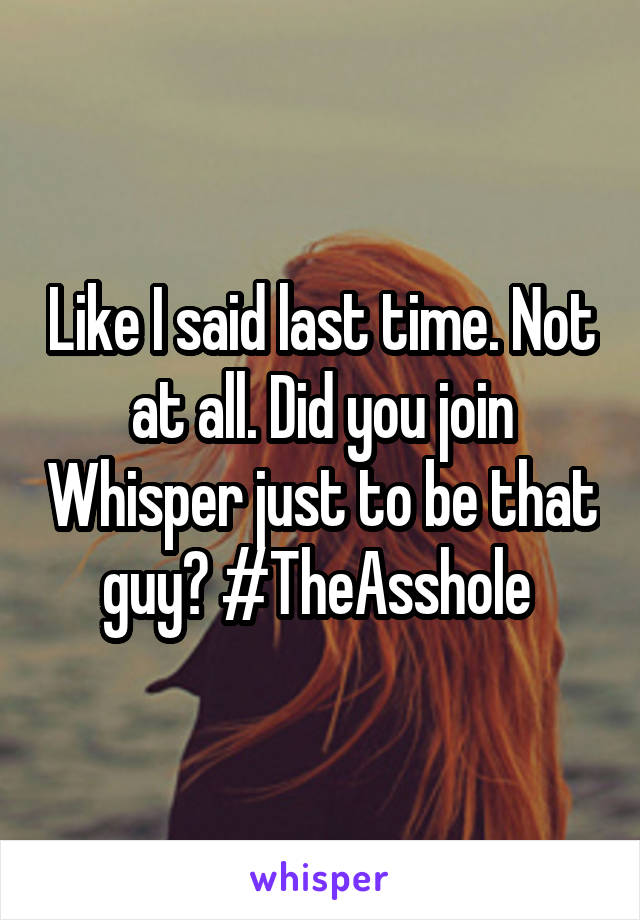 Like I said last time. Not at all. Did you join Whisper just to be that guy? #TheAsshole 