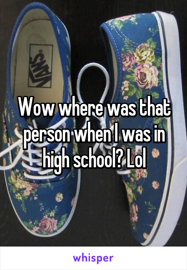 Wow where was that person when I was in high school? Lol