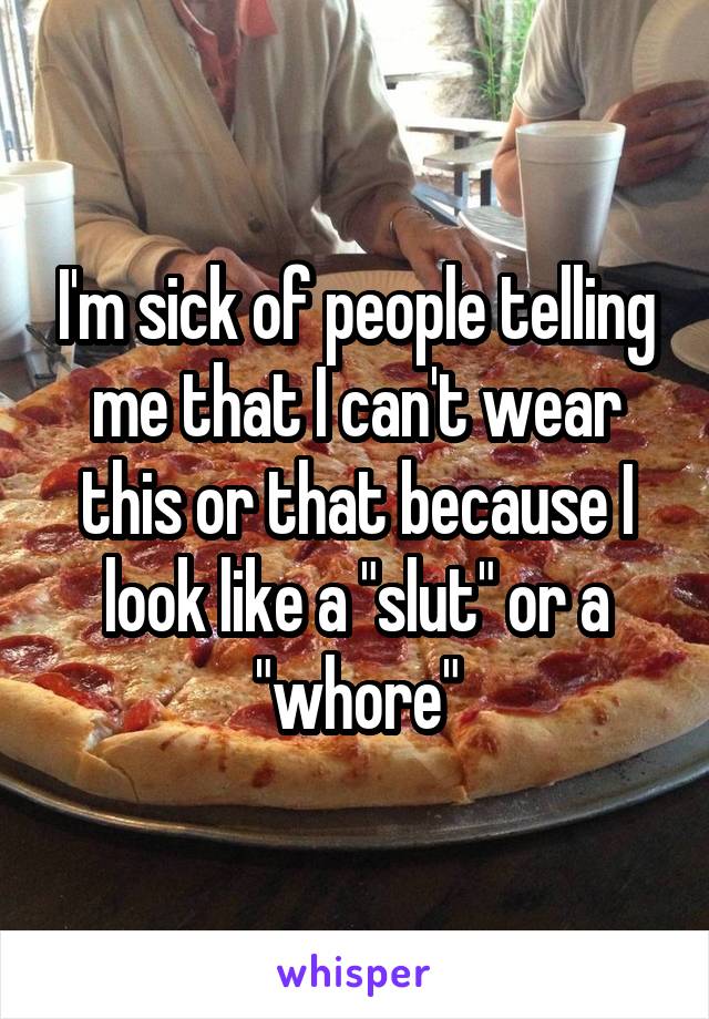 I'm sick of people telling me that I can't wear this or that because I look like a "slut" or a "whore"