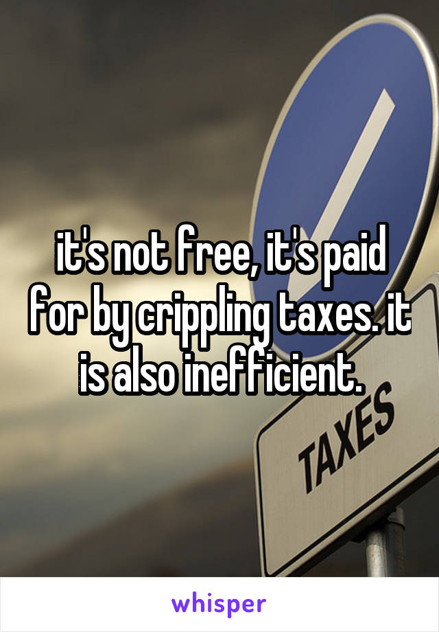 it's not free, it's paid for by crippling taxes. it is also inefficient.