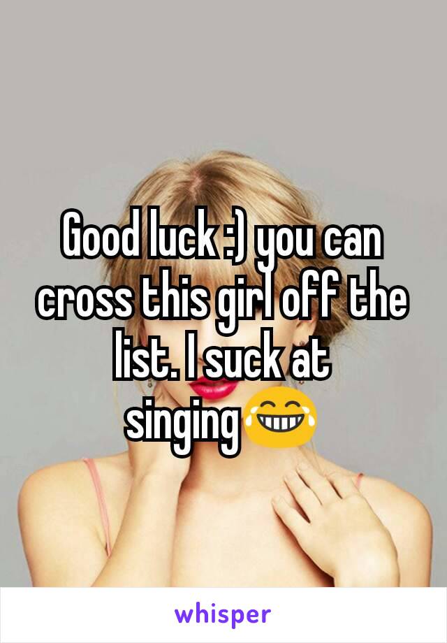 Good luck :) you can cross this girl off the list. I suck at singing😂