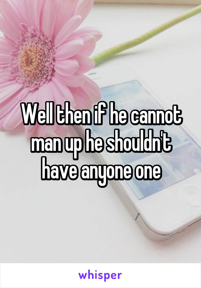 Well then if he cannot man up he shouldn't have anyone one