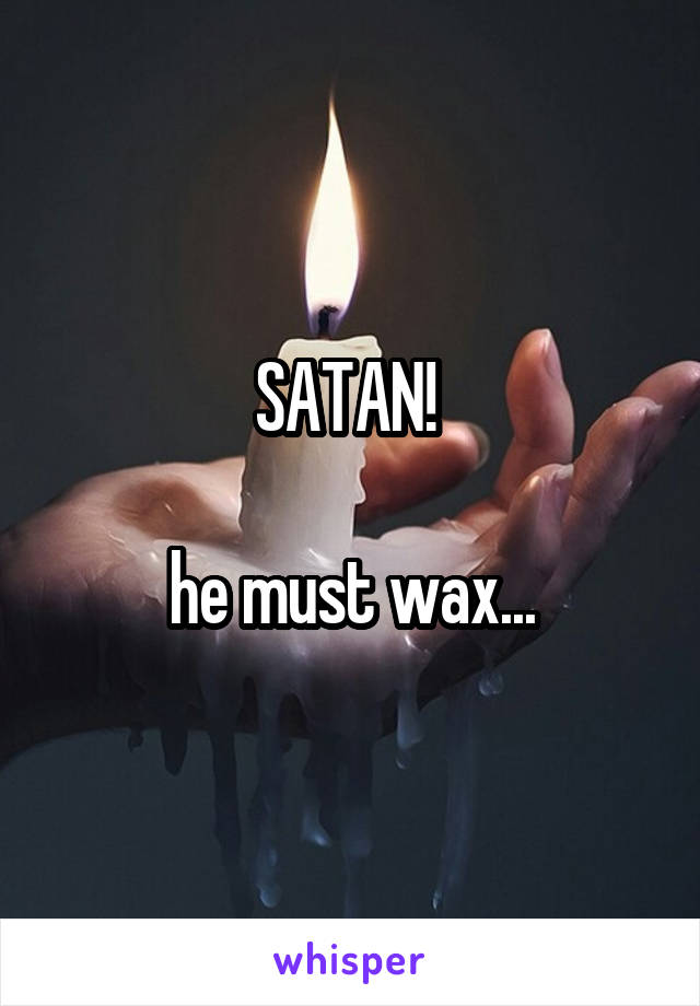 SATAN! 

he must wax...