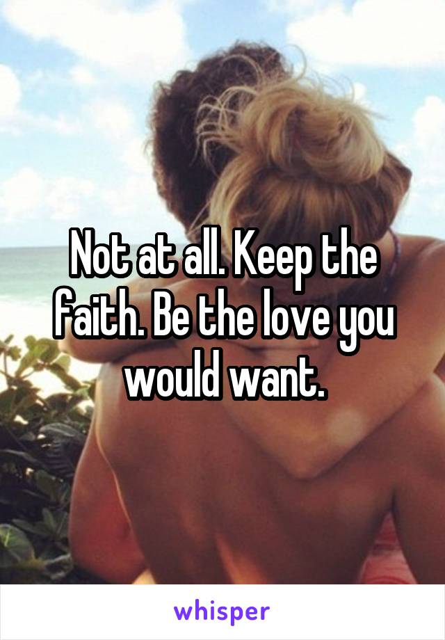 Not at all. Keep the faith. Be the love you would want.