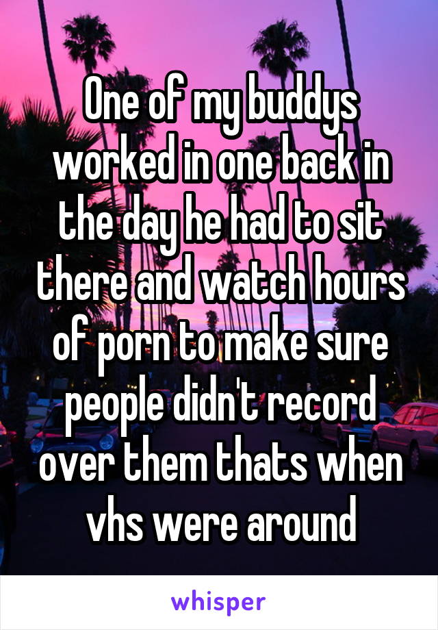 One of my buddys worked in one back in the day he had to sit there and watch hours of porn to make sure people didn't record over them thats when vhs were around