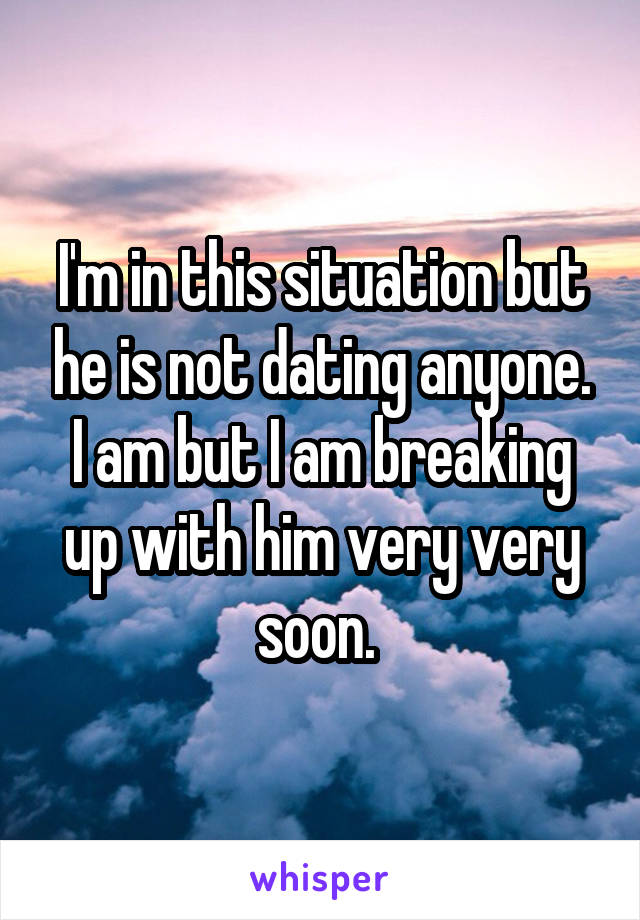 I'm in this situation but he is not dating anyone. I am but I am breaking up with him very very soon. 