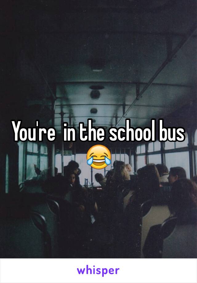 You're  in the school bus 😂