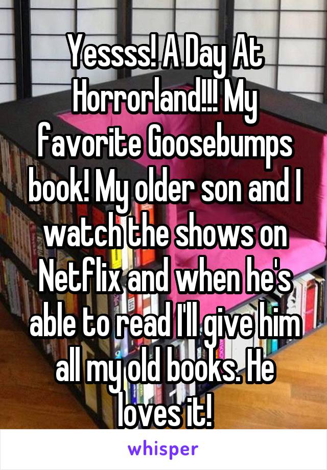 Yessss! A Day At Horrorland!!! My favorite Goosebumps book! My older son and I watch the shows on Netflix and when he's able to read I'll give him all my old books. He loves it!