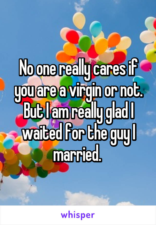 No one really cares if you are a virgin or not. But I am really glad I waited for the guy I married. 