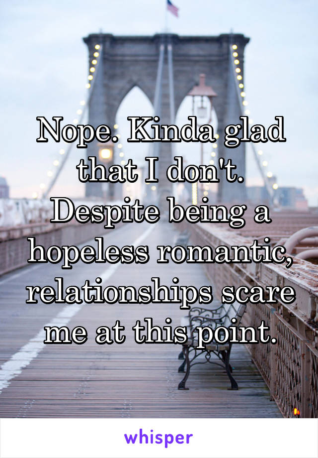 Nope. Kinda glad that I don't. Despite being a hopeless romantic, relationships scare me at this point.