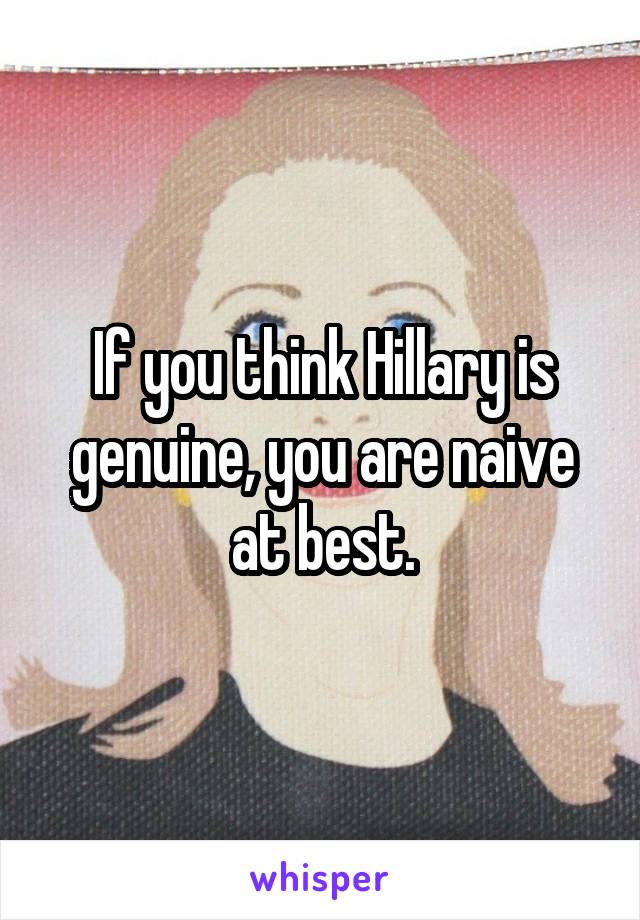 If you think Hillary is genuine, you are naive at best.