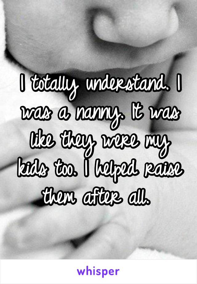 I totally understand. I was a nanny. It was like they were my kids too. I helped raise them after all. 
