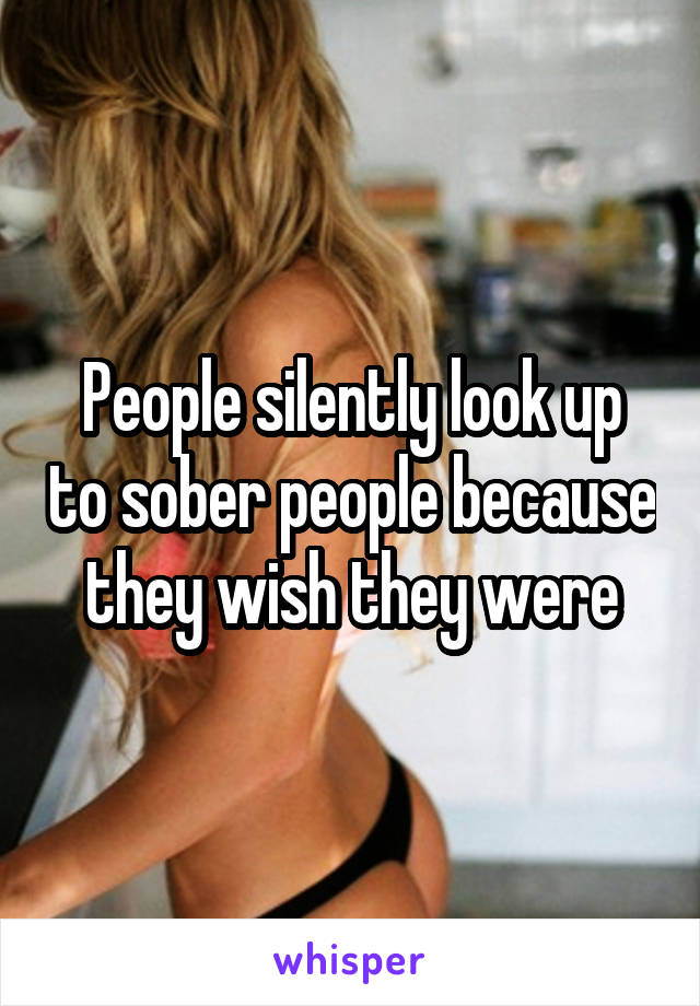 People silently look up to sober people because they wish they were
