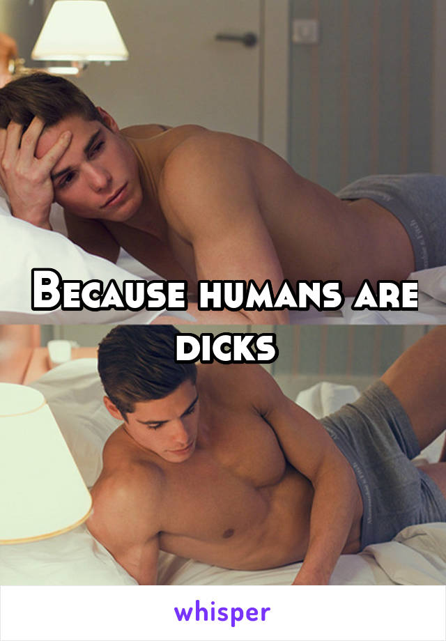 Because humans are dicks