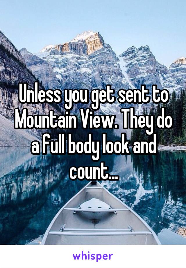 Unless you get sent to Mountain View. They do a full body look and count...