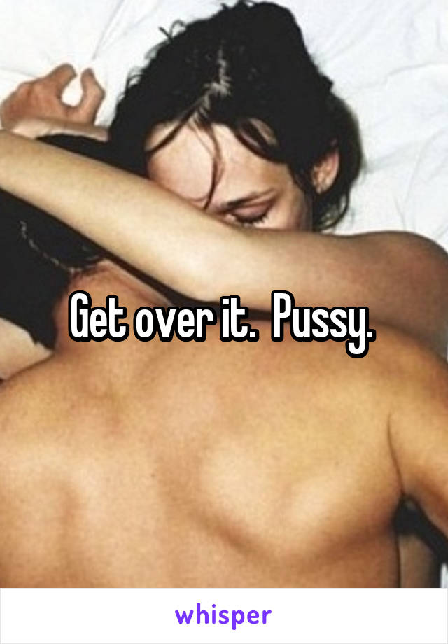 Get over it.  Pussy. 