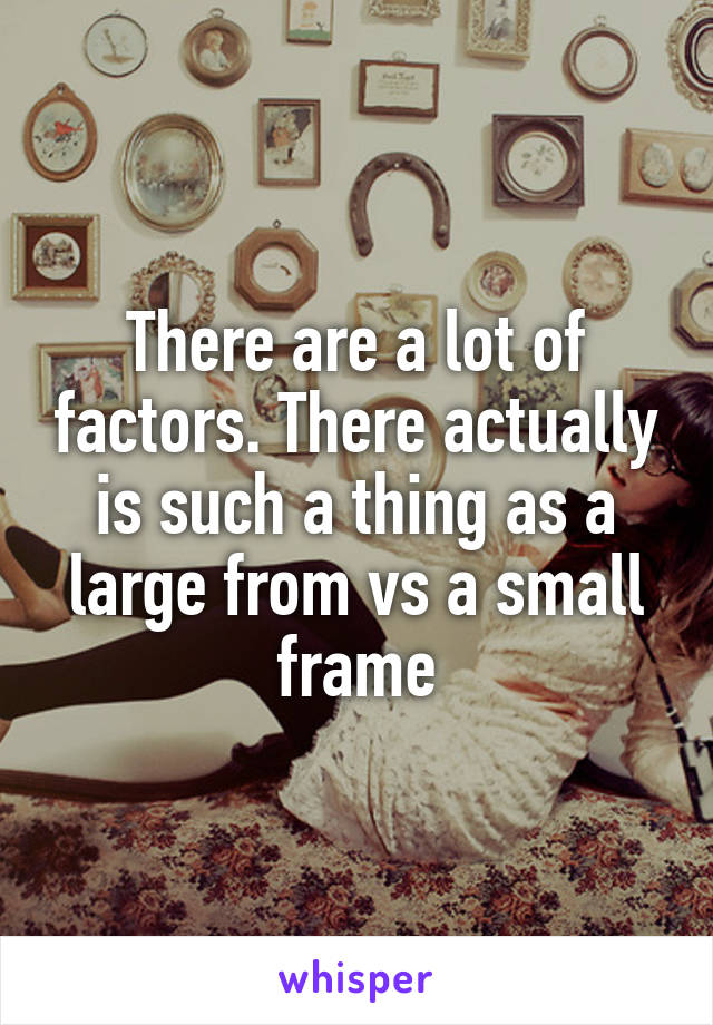 There are a lot of factors. There actually is such a thing as a large from vs a small frame