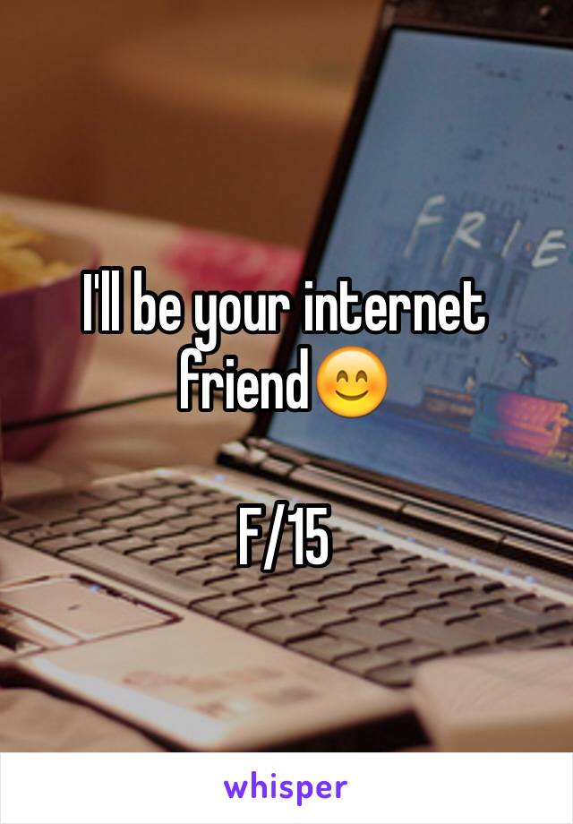 I'll be your internet friend😊

F/15