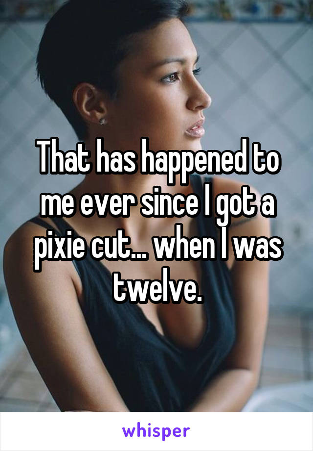 That has happened to me ever since I got a pixie cut... when I was twelve.