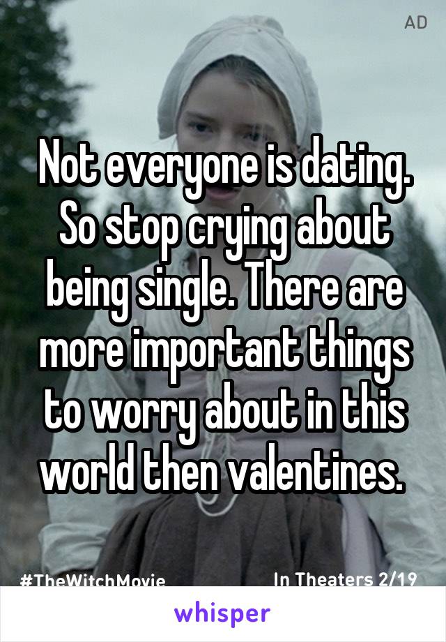 Not everyone is dating. So stop crying about being single. There are more important things to worry about in this world then valentines. 