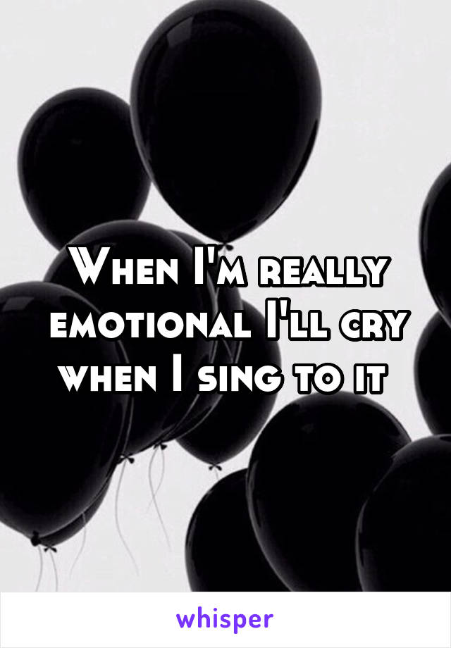 When I'm really emotional I'll cry when I sing to it 
