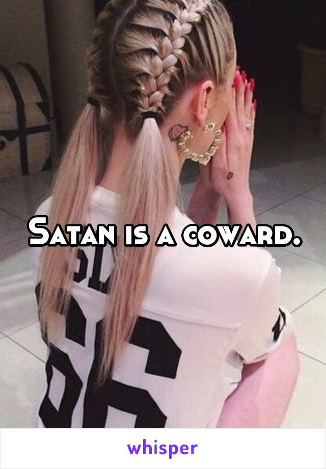 Satan is a coward.