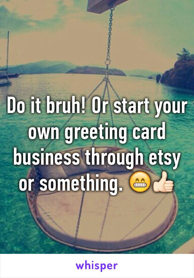 Do it bruh! Or start your own greeting card business through etsy or something. 😁👍🏻