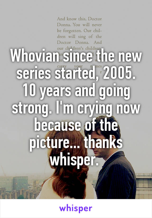Whovian since the new series started, 2005. 10 years and going strong. I'm crying now because of the picture... thanks whisper. 