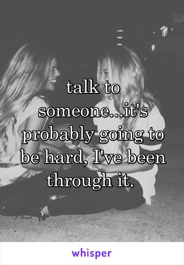 talk to someone...it's probably going to be hard, I've been through it. 