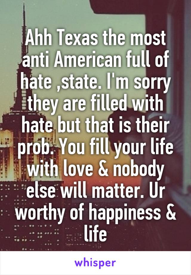 Ahh Texas the most anti American full of hate ,state. I'm sorry they are filled with hate but that is their prob. You fill your life with love & nobody else will matter. Ur worthy of happiness & life