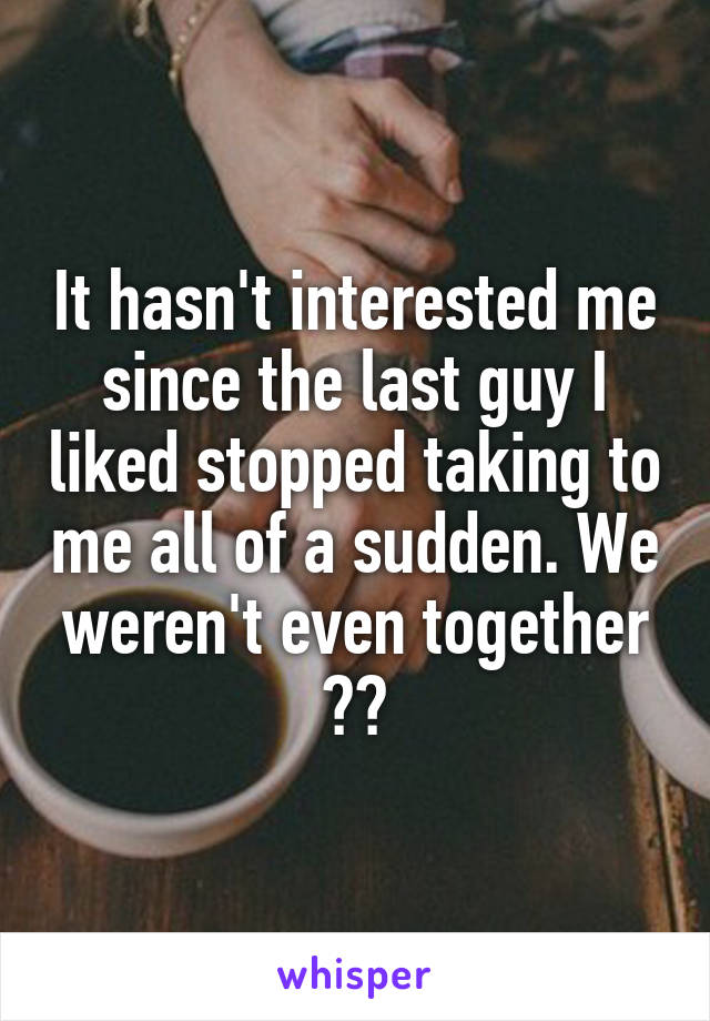 It hasn't interested me since the last guy I liked stopped taking to me all of a sudden. We weren't even together 😂😂