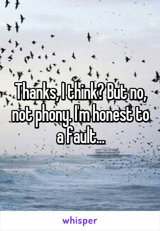 Thanks, I think? But no, not phony. I'm honest to a fault...