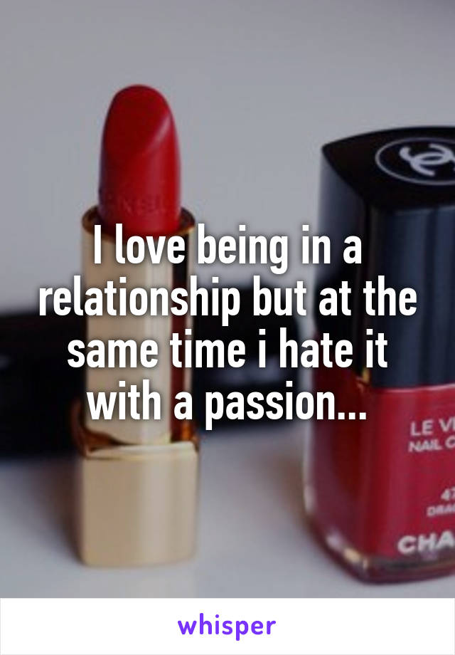 I love being in a relationship but at the same time i hate it with a passion...