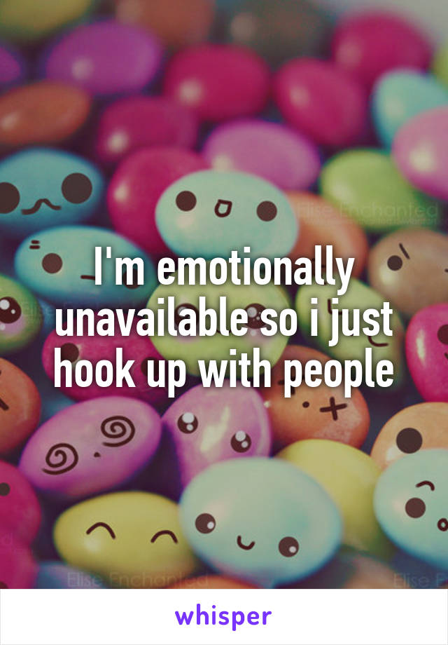 I'm emotionally unavailable so i just hook up with people