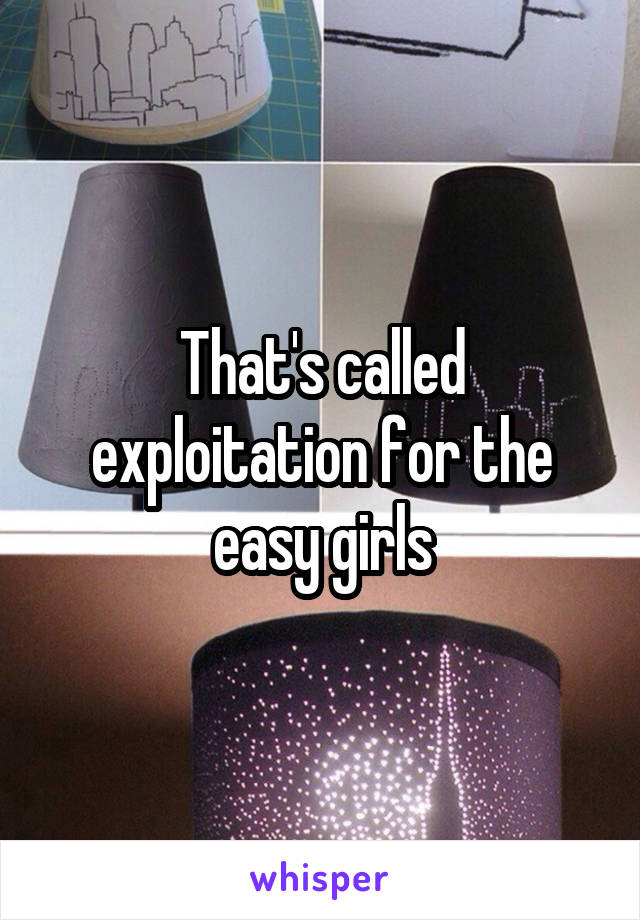 That's called exploitation for the easy girls