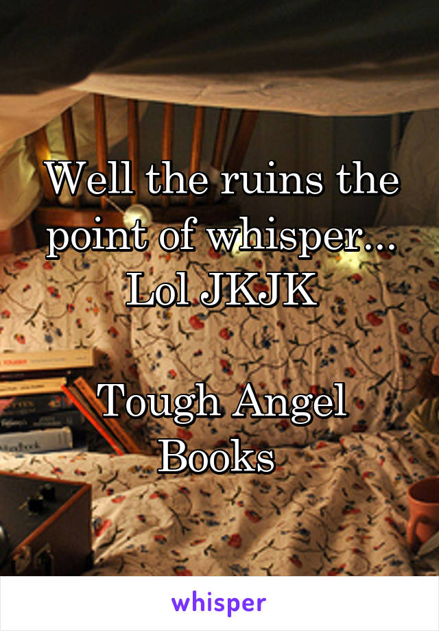 Well the ruins the point of whisper... Lol JKJK

Tough Angel Books 