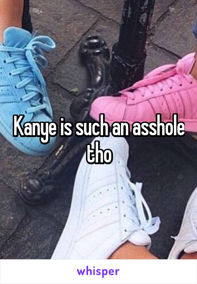 Kanye is such an asshole tho