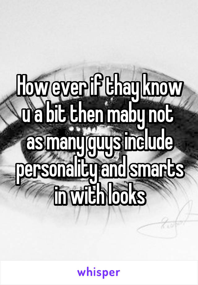 How ever if thay know u a bit then maby not  as many guys include personality and smarts in with looks