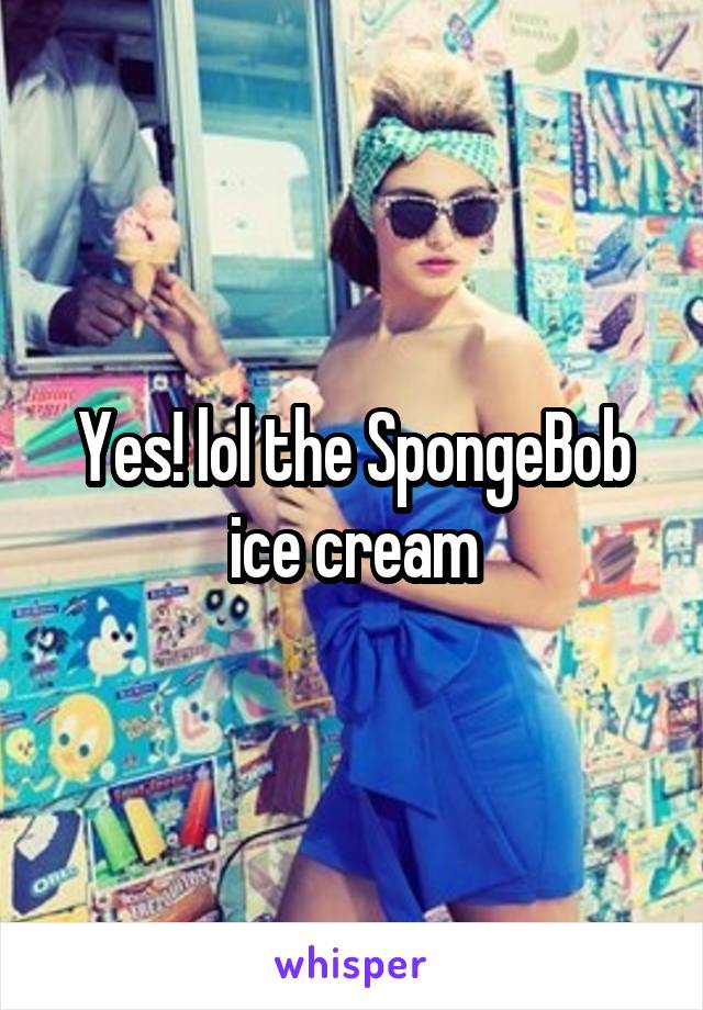 Yes! lol the SpongeBob ice cream