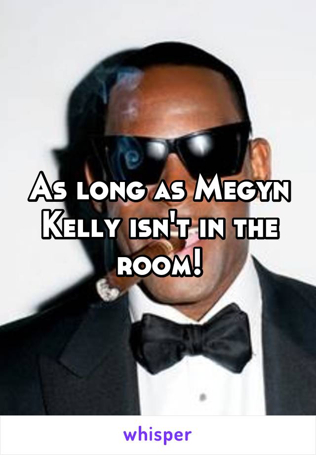 As long as Megyn Kelly isn't in the room!