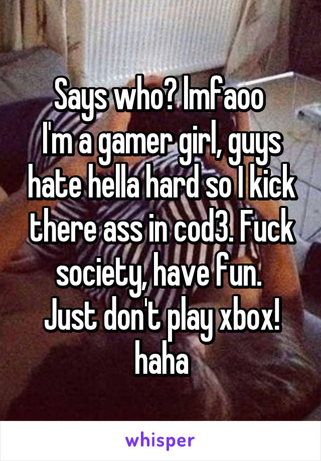 Says who? lmfaoo 
I'm a gamer girl, guys hate hella hard so I kick there ass in cod3. Fuck society, have fun. 
Just don't play xbox! haha