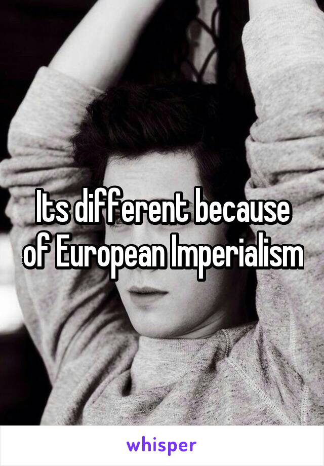 Its different because of European Imperialism
